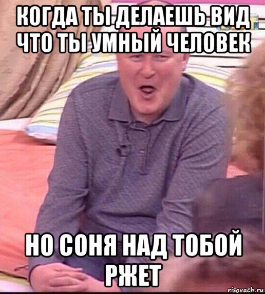 когда ты делаешь вид что ты умный человек но соня над тобой ржет, Мем  Должанский