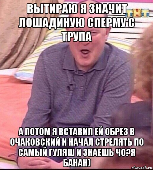 вытираю я значит лошадиную сперму с трупа а потом я вставил ей обрез в очаковский и начал стрелять по самый гуляш и знаешь чо?я банан), Мем  Должанский