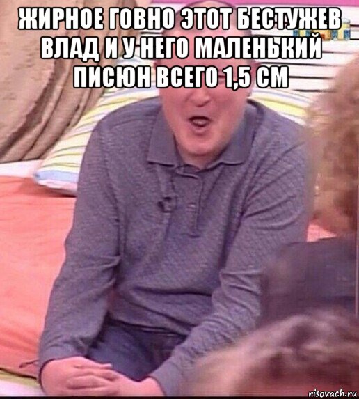 жирное говно этот бестужев влад и у него маленький писюн всего 1,5 см , Мем  Должанский