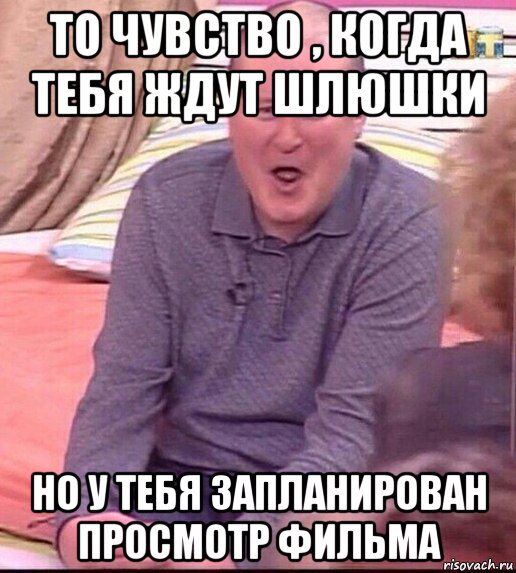 то чувство , когда тебя ждут шлюшки но у тебя запланирован просмотр фильма, Мем  Должанский