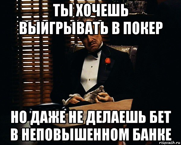 ты хочешь выигрывать в покер но даже не делаешь бет в неповышенном банке, Мем Дон Вито Корлеоне