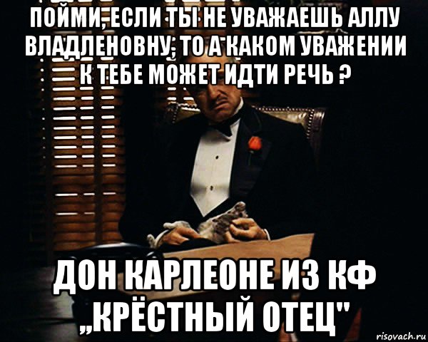 пойми, если ты не уважаешь аллу владленовну, то а каком уважении к тебе может идти речь ? дон карлеоне из кф ,,крёстный отец'', Мем Дон Вито Корлеоне