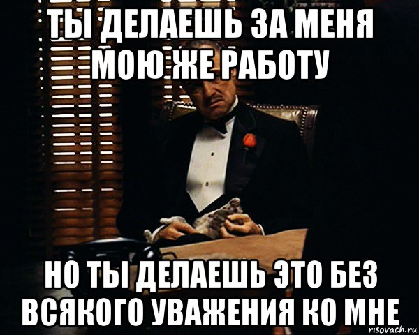 ты делаешь за меня мою же работу но ты делаешь это без всякого уважения ко мне, Мем Дон Вито Корлеоне