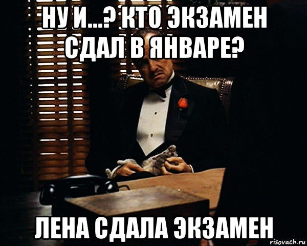 ну и...? кто экзамен сдал в январе? лена сдала экзамен, Мем Дон Вито Корлеоне