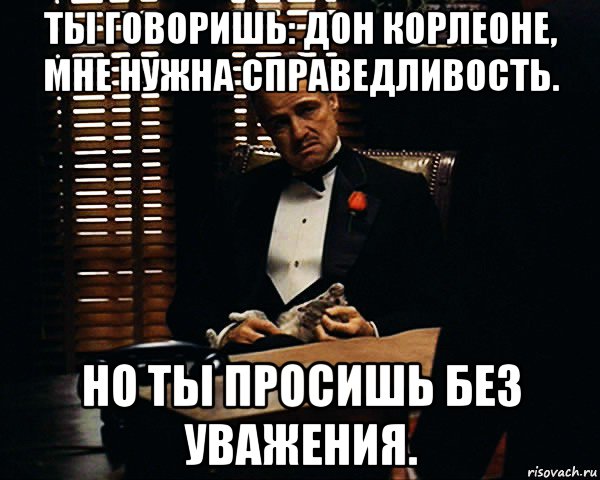 ты говоришь: дон корлеоне, мне нужна справедливость. но ты просишь без уважения., Мем Дон Вито Корлеоне