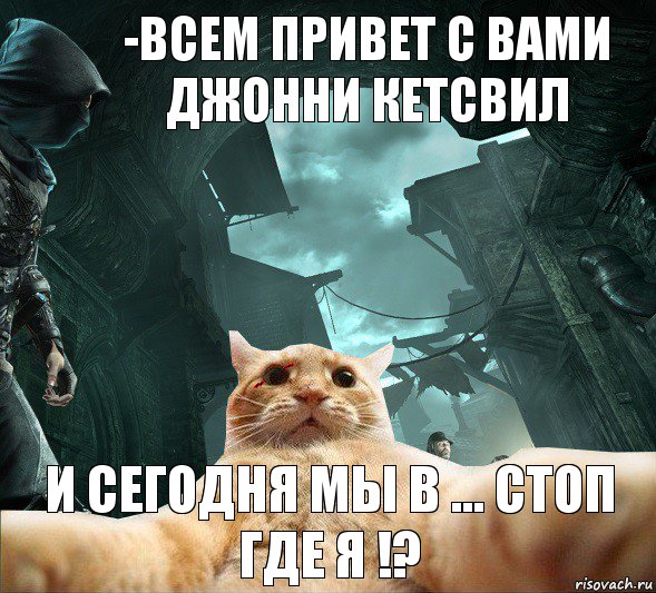 -Всем привет с вами Джонни Кетсвил И сегодня мы в ... Стоп где я !?