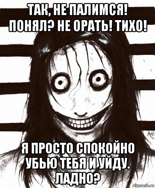 так, не палимся! понял? не орать! тихо! я просто спокойно убью тебя и уйду. ладно?, Мем Джефф убийца