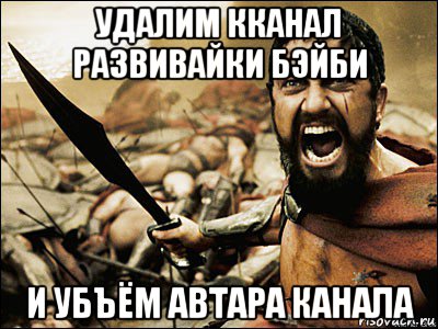 удалим кканал развивайки бэйби и убъём автара канала, Мем Это Спарта