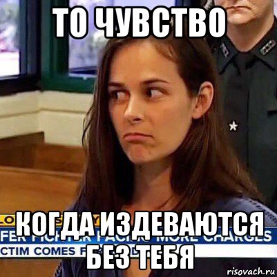 то чувство когда издеваются без тебя