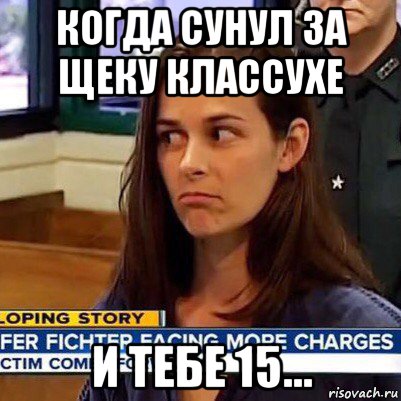 когда сунул за щеку классухе и тебе 15...