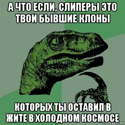 а что если, слиперы это твои бывшие клоны которых ты оставил в жите в холодном космосе, Мем Филосораптор