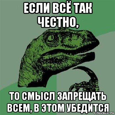 если всё так честно, то смысл запрещать всем, в этом убедится, Мем Филосораптор