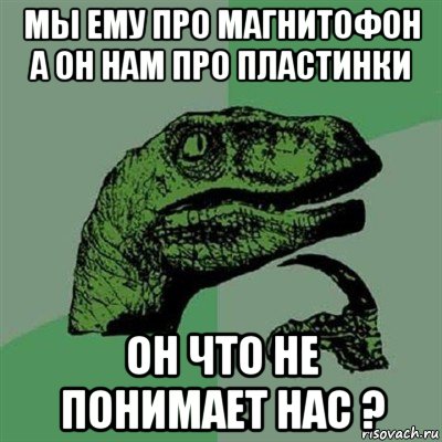 мы ему про магнитофон а он нам про пластинки он что не понимает нас ?, Мем Филосораптор