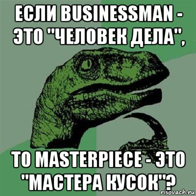 если businessman - это "человек дела", то masterpiece - это "мастера кусок"?, Мем Филосораптор