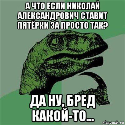 а что если николай александрович ставит пятёрки за просто так? да ну, бред какой-то..., Мем Филосораптор