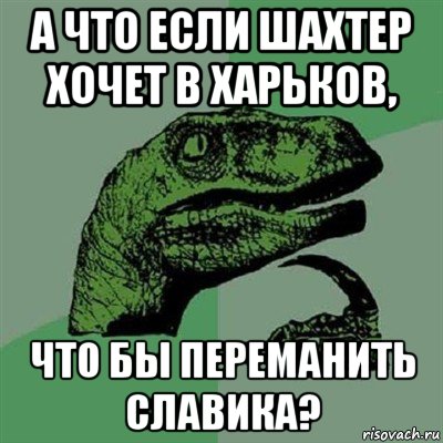 а что если шахтер хочет в харьков, что бы переманить славика?, Мем Филосораптор