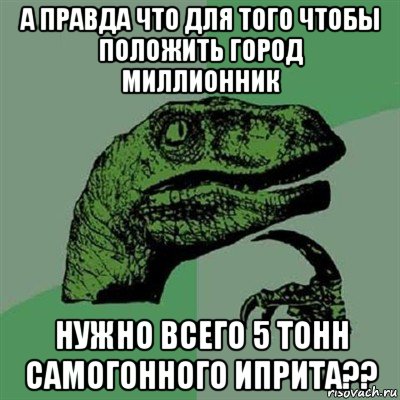 а правда что для того чтобы положить город миллионник нужно всего 5 тонн самогонного иприта??, Мем Филосораптор