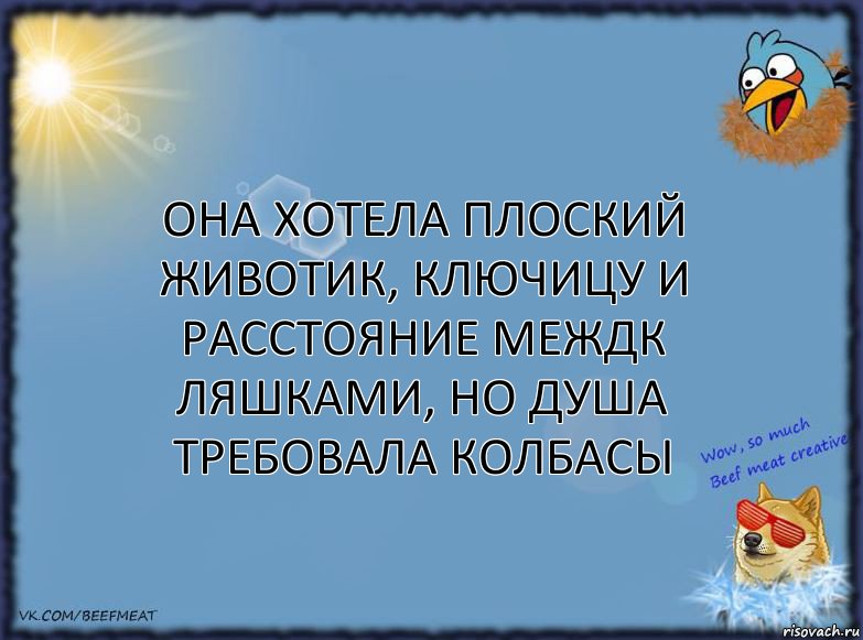 она хотела плоский животик, ключицу и расстояние междк ляшками, но душа требовала колбасы