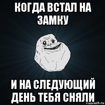 когда встал на замку и на следующий день тебя сняли, Мем Forever Alone