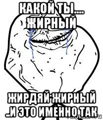 какой ты.... жирный жирдяй жирный ..и это именно так, Мем Forever Alone