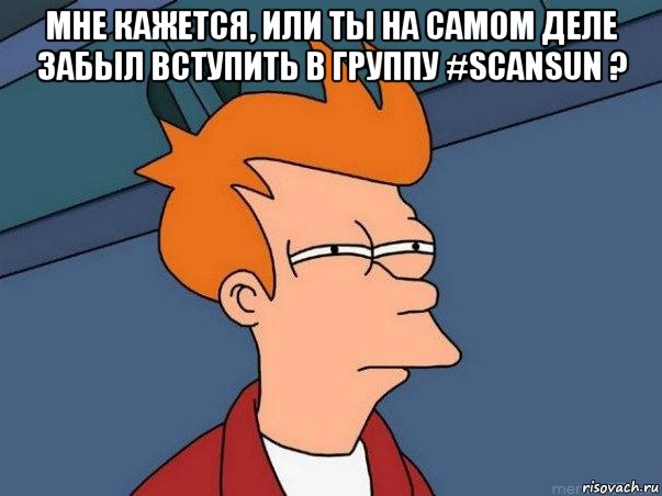 мне кажется, или ты на самом деле забыл вступить в группу #scansun ? , Мем  Фрай (мне кажется или)