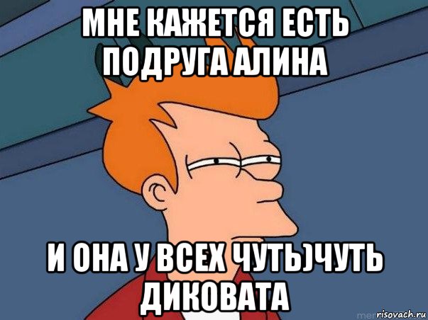 мне кажется есть подруга алина и она у всех чуть)чуть диковата, Мем  Фрай (мне кажется или)