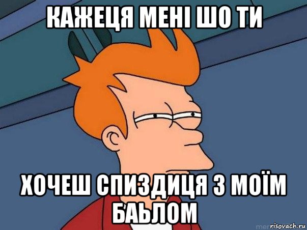 кажеця мені шо ти хочеш спиздиця з моїм баьлом, Мем  Фрай (мне кажется или)