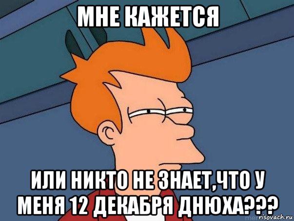 мне кажется или никто не знает,что у меня 12 декабря днюха???, Мем  Фрай (мне кажется или)