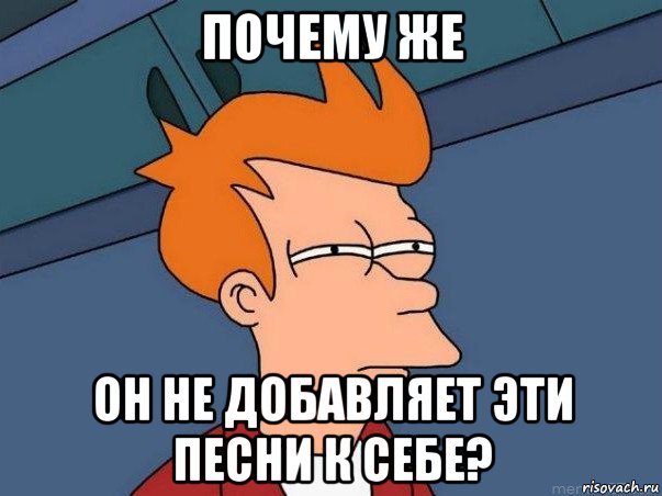 почему же он не добавляет эти песни к себе?, Мем  Фрай (мне кажется или)