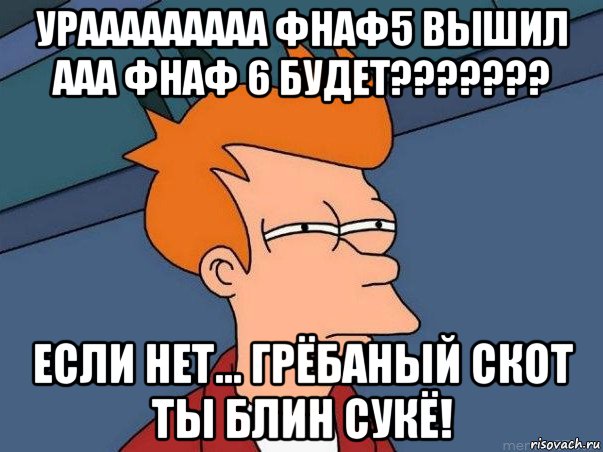 урааааааааа фнаф5 вышил ааа фнаф 6 будет??????? если нет... грёбаный скот ты блин сукё!, Мем  Фрай (мне кажется или)