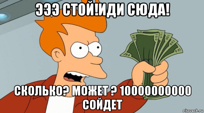 эээ стой!иди сюда! сколько? может ? 10000000000 cойдет, Мем Заткнись и возьми мои деньги