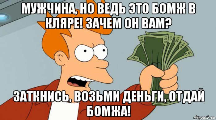 мужчина, но ведь это бомж в кляре! зачем он вам? заткнись, возьми деньги, отдай бомжа!, Мем Заткнись и возьми мои деньги