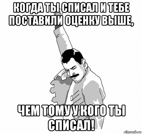 когда ты списал и тебе поставили оценку выше, чем тому у кого ты списал!, Мем   Фрэдди Меркьюри (успех)