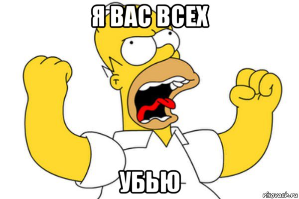 я вас всех убью