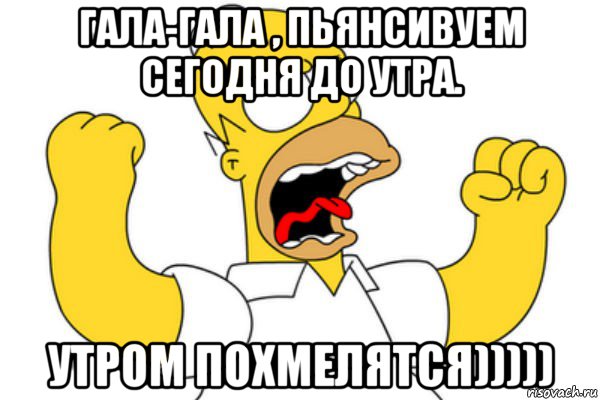 гала-гала , пьянсивуем сегодня до утра. утром похмелятся))))), Мем Разъяренный Гомер