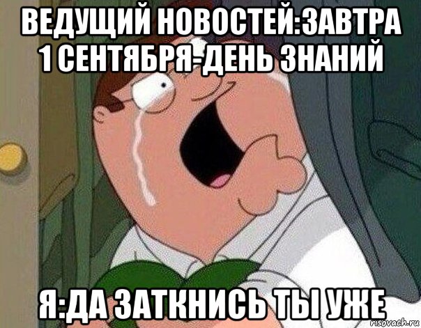 ведущий новостей:завтра 1 сентября-день знаний я:да заткнись ты уже, Мем Гриффин плачет