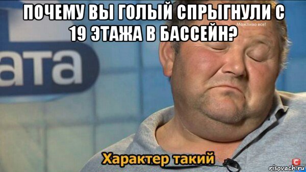 почему вы голый спрыгнули с 19 этажа в бассейн? , Мем  Характер такий