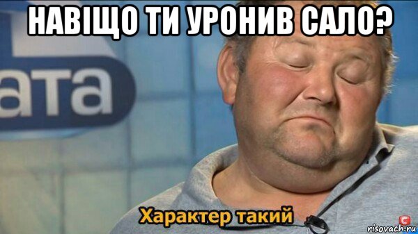 навіщо ти уронив сало? , Мем  Характер такий