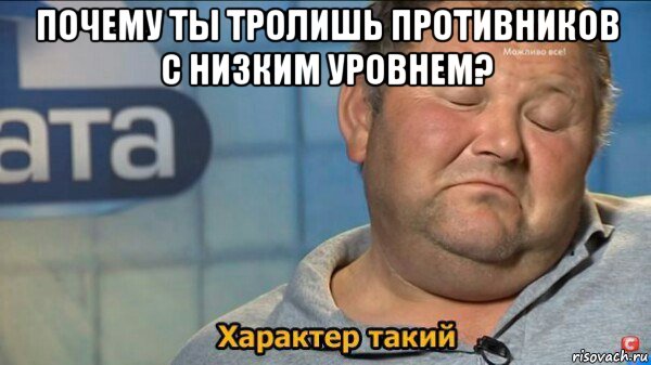 почему ты тролишь противников с низким уровнем? , Мем  Характер такий