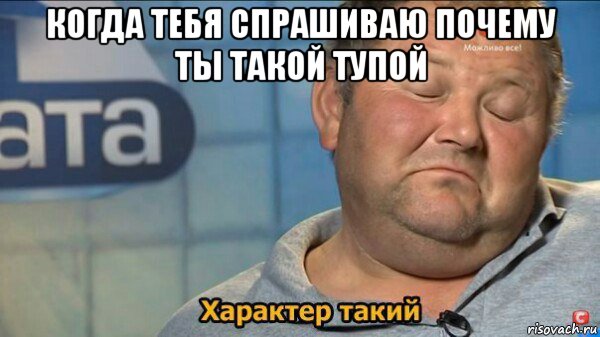 когда тебя спрашиваю почему ты такой тупой , Мем  Характер такий