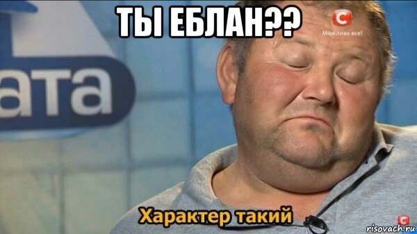 ты еблан?? , Мем  Характер такий