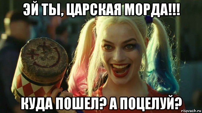 эй ты, царская морда!!! куда пошел? а поцелуй?, Мем    Harley quinn