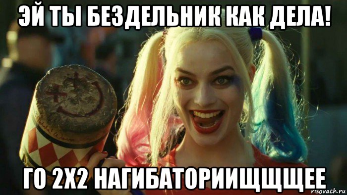 эй ты бездельник как дела! го 2х2 нагибаториищщщее, Мем    Harley quinn