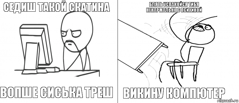 седиш такой скатина вопше сиська треш викину компютер блять успакойся тибя ненармально с психикой