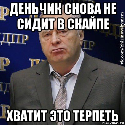 деньчик снова не сидит в скайпе хватит это терпеть, Мем Хватит это терпеть (Жириновский)