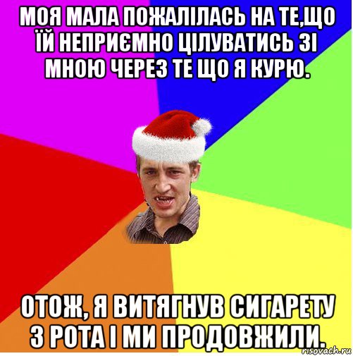 моя мала пожалілась на те,що їй неприємно цілуватись зі мною через те що я курю. отож, я витягнув сигарету з рота і ми продовжили.