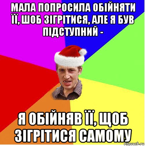 мала попросила обійняти її, шоб зігрітися, але я був підступний - я обійняв її, щоб зігрітися самому