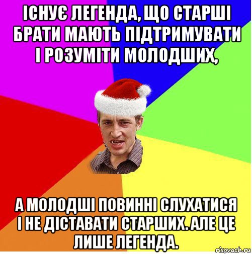 існує легенда, що старші брати мають підтримувати і розуміти молодших, а молодші повинні слухатися і не діставати старших. але це лише легенда.