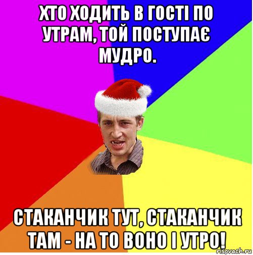 хто ходить в гості по утрам, той поступає мудро. стаканчик тут, стаканчик там - на то воно і утро!