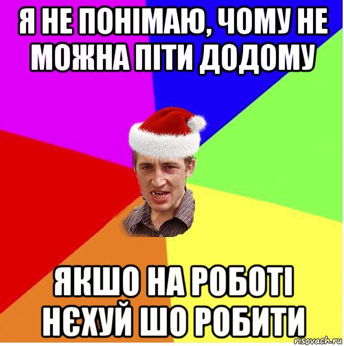 я не понімаю, чому не можна піти додому якшо на роботі нєхуй шо робити